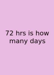 72 Hrs Is How Many Days