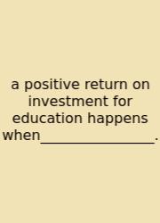 A Positive Return On Investment For Education Happens When________________.