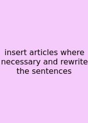Insert Articles Where Necessary And Rewrite The Sentences