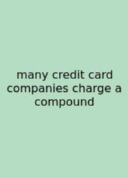 Many Credit Card Companies Charge A Compound