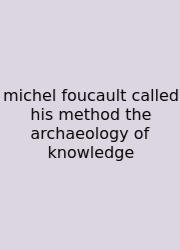 Michel Foucault Called His Method The Archaeology Of Knowledge