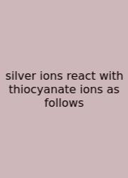 Silver Ions React With Thiocyanate Ions As Follows