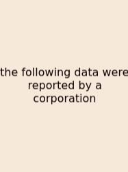 The Following Data Were Reported By A Corporation