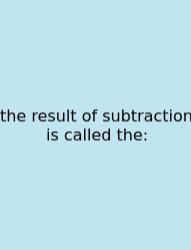 The Result Of Subtraction Is Called The: