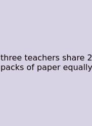 Three Teachers Share 2 Packs Of Paper Equally