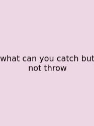 What Can You Catch But Not Throw
