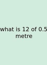 What Is 12 Of 0.5 Metre