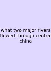 What Two Major Rivers Flowed Through Central China
