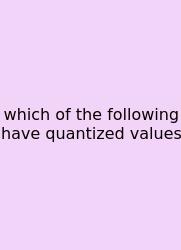 Which Of The Following Have Quantized Values