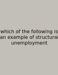 Which Of The Following Is An Example Of Structural Unemployment