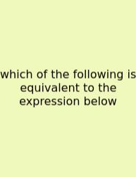 Which Of The Following Is Equivalent To The Expression Below