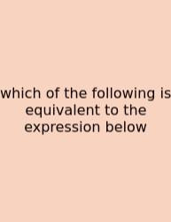 Which Of The Following Is Equivalent To The Expression Below