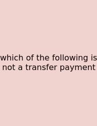 Which Of The Following Is Not A Transfer Payment