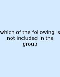 Which Of The Following Is Not Included In The Group