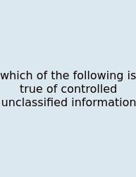 Which Of The Following Is True Of Controlled Unclassified Information