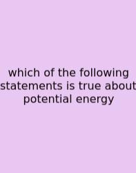 Which Of The Following Statements Is True About Potential Energy