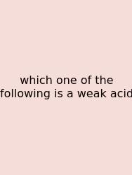 Which One Of The Following Is A Weak Acid