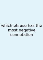 Which Phrase Has The Most Negative Connotation