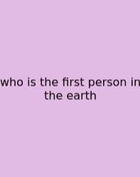 Who Is The First Person In The Earth
